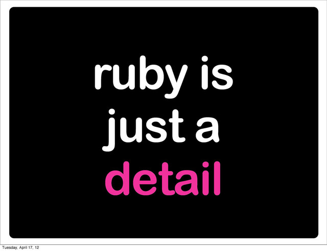 ruby is
just a
detail
Tuesday, April 17, 12
