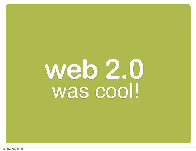 web 2.0
was cool!
Tuesday, April 17, 12
