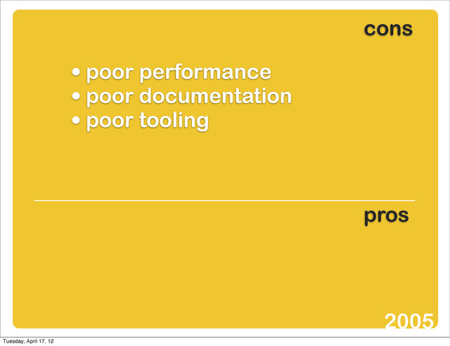 • poor performance
• poor documentation
• poor tooling
cons
pros
2005
Tuesday, April 17, 12
