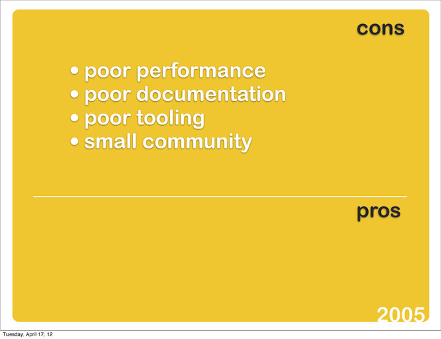 • poor performance
• poor documentation
• poor tooling
• small community
cons
pros
2005
Tuesday, April 17, 12
