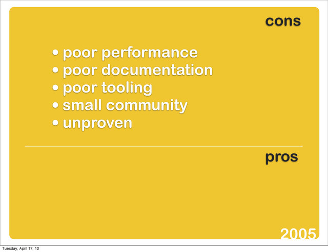 • poor performance
• poor documentation
• poor tooling
• small community
• unproven
cons
pros
2005
Tuesday, April 17, 12
