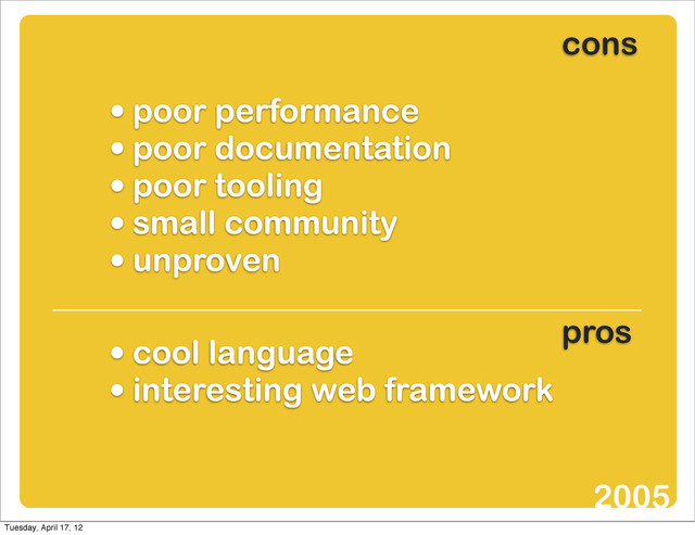 • poor performance
• poor documentation
• poor tooling
• small community
• unproven
• cool language
• interesting web framework
cons
pros
2005
Tuesday, April 17, 12
