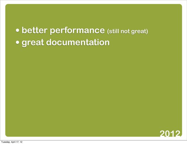 • better performance (still not great)
• great documentation
2012
Tuesday, April 17, 12
