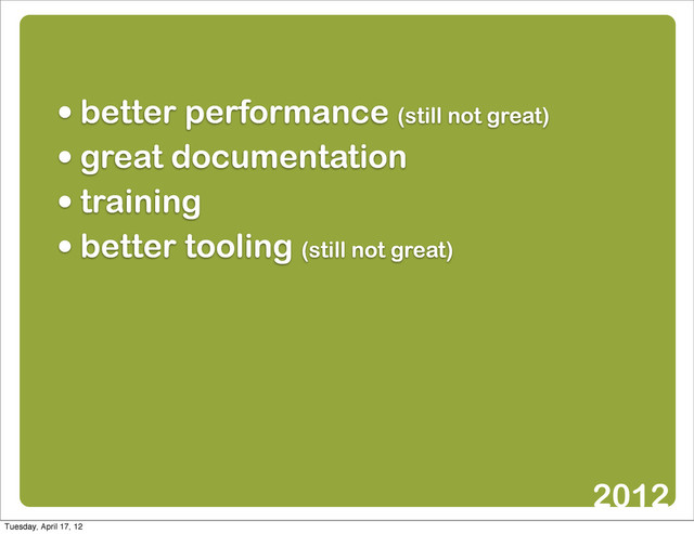 • better performance (still not great)
• great documentation
• training
• better tooling (still not great)
2012
Tuesday, April 17, 12
