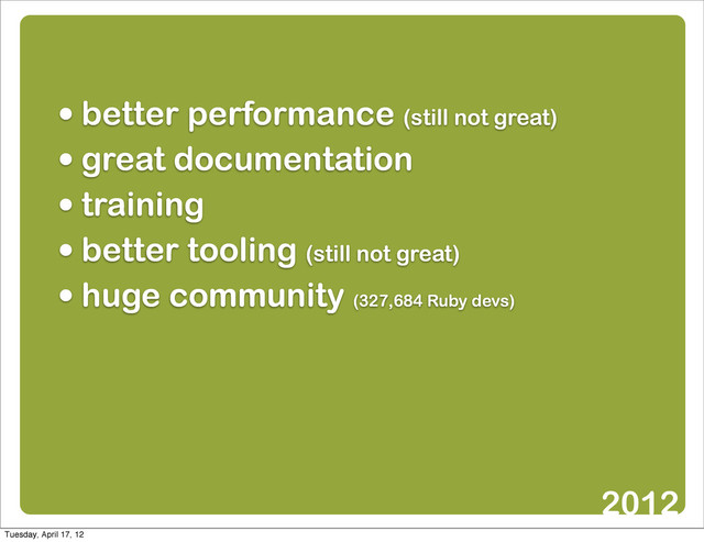• better performance (still not great)
• great documentation
• training
• better tooling (still not great)
• huge community (327,684 Ruby devs)
2012
Tuesday, April 17, 12
