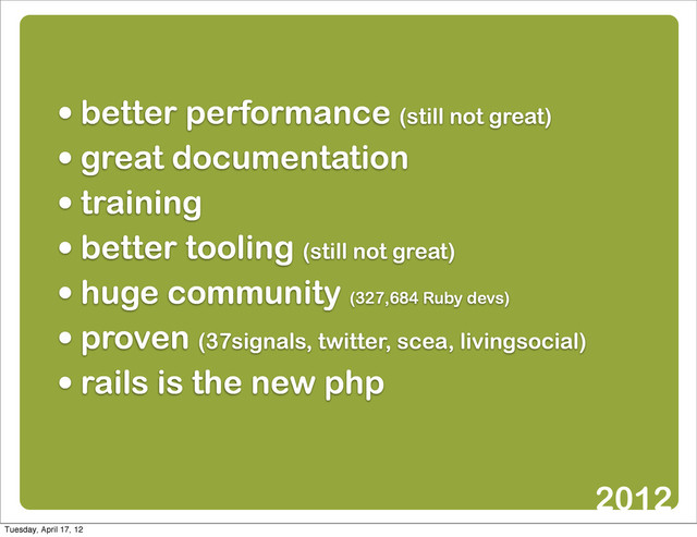 • better performance (still not great)
• great documentation
• training
• better tooling (still not great)
• huge community (327,684 Ruby devs)
• proven (37signals, twitter, scea, livingsocial)
• rails is the new php
2012
Tuesday, April 17, 12
