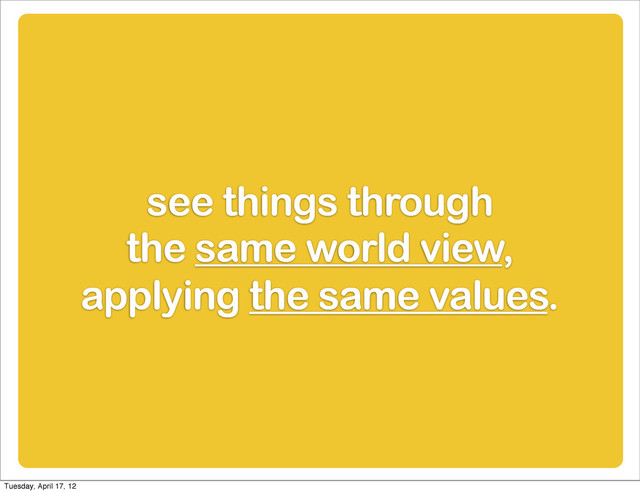 see things through
the same world view,
applying the same values.
Tuesday, April 17, 12

