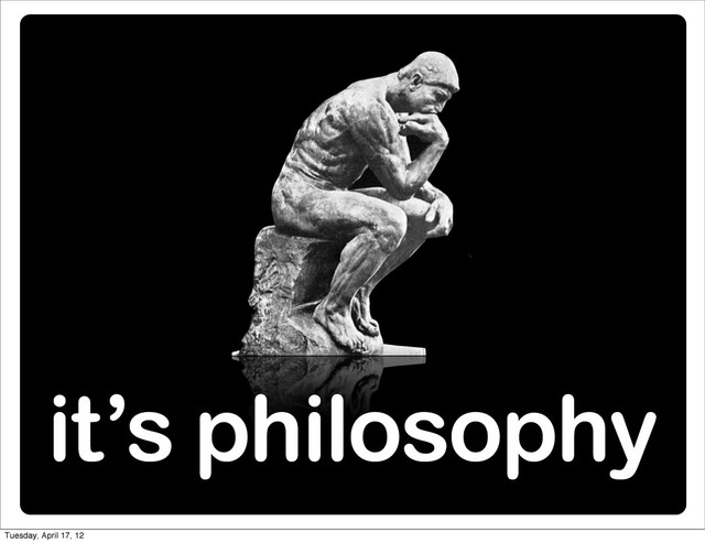 it’s philosophy
Tuesday, April 17, 12
