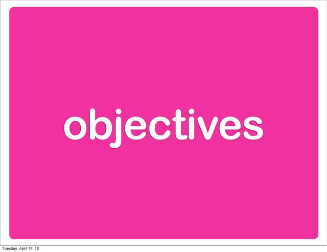 objectives
Tuesday, April 17, 12
