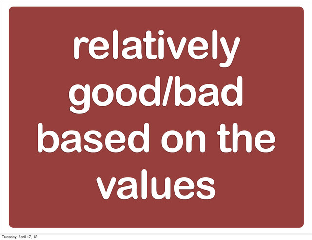 relatively
good/bad
based on the
values
Tuesday, April 17, 12
