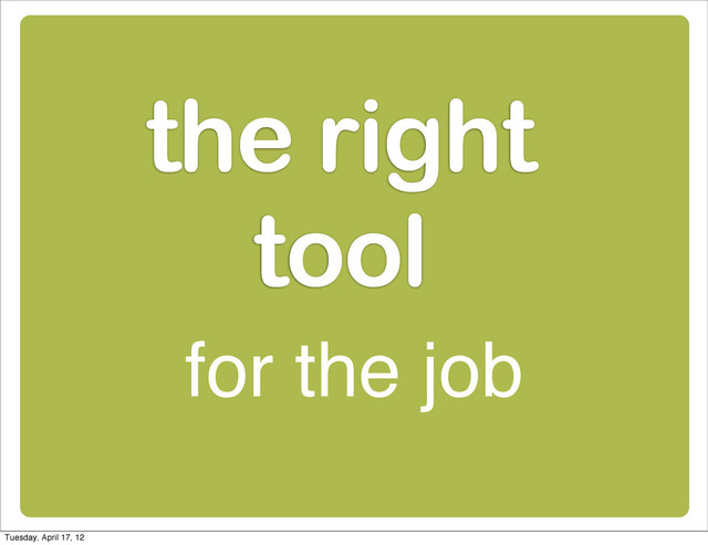 the right
tool
for the job
Tuesday, April 17, 12
