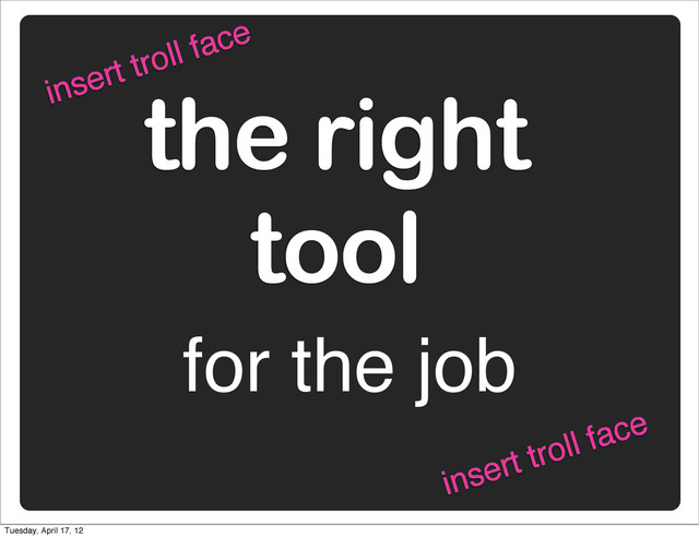 the right
tool
for the job
insert troll face
insert troll face
Tuesday, April 17, 12
