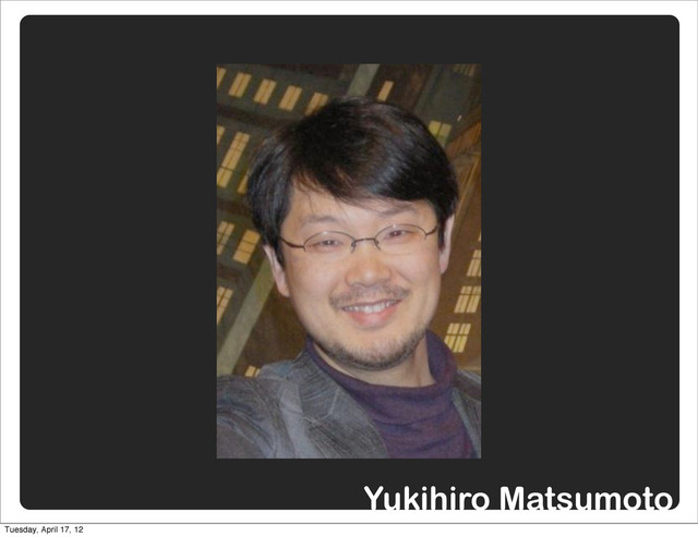 Yukihiro Matsumoto
Tuesday, April 17, 12
