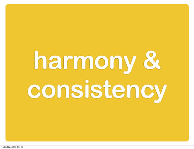 harmony &
consistency
Tuesday, April 17, 12
