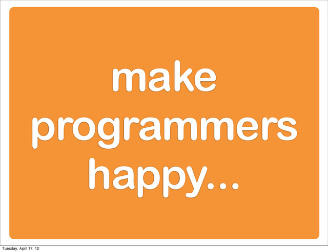 make
programmers
happy...
Tuesday, April 17, 12
