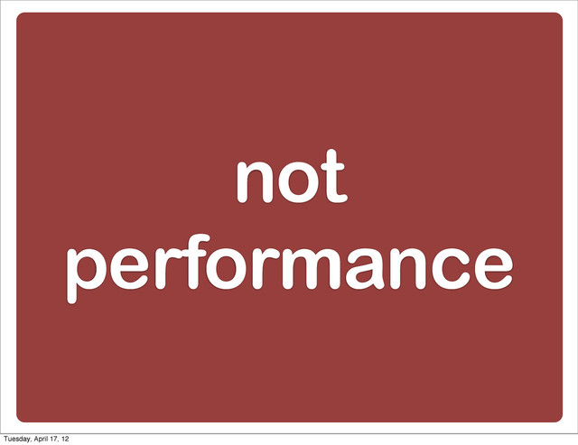 not
performance
Tuesday, April 17, 12
