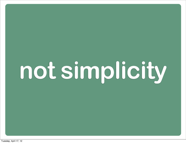 not simplicity
Tuesday, April 17, 12
