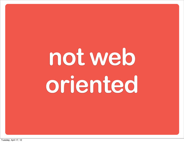 not web
oriented
Tuesday, April 17, 12
