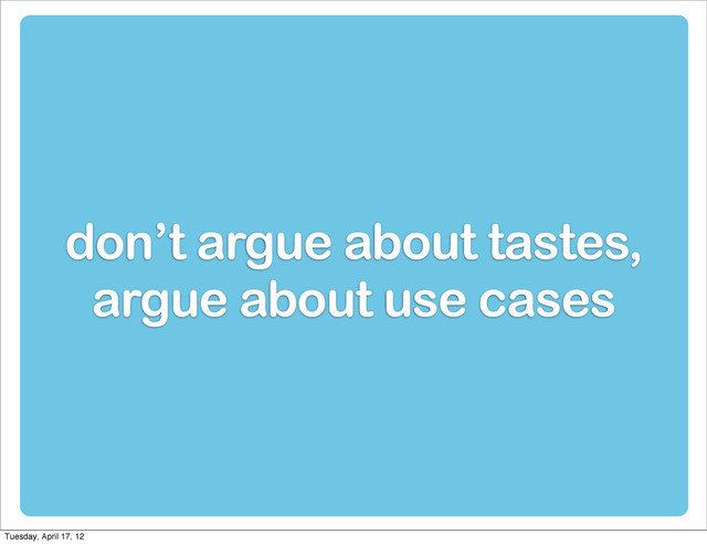 don’t argue about tastes,
argue about use cases
Tuesday, April 17, 12
