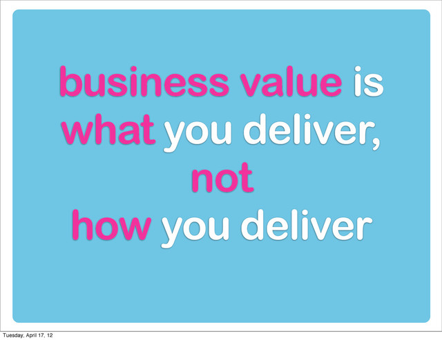 business value is
what you deliver,
not
how you deliver
Tuesday, April 17, 12
