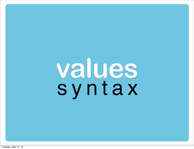 values
s y n t a x
Tuesday, April 17, 12
