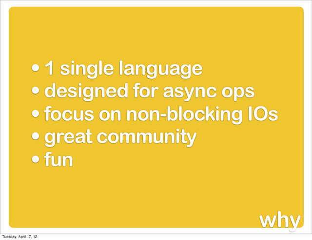 • 1 single language
• designed for async ops
• focus on non-blocking IOs
• great community
• fun
why
Tuesday, April 17, 12
