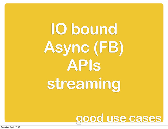 IO bound
Async (FB)
APIs
streaming
good use cases
Tuesday, April 17, 12
