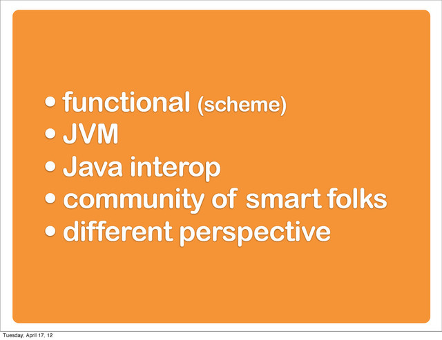 • functional (scheme)
• JVM
• Java interop
• community of smart folks
• different perspective
Tuesday, April 17, 12
