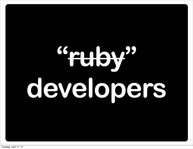 “ruby”
developers
Tuesday, April 17, 12
