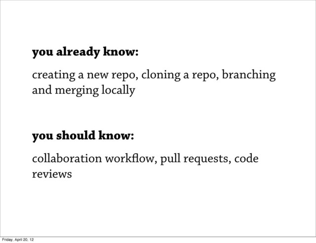 you already know:
creating a new repo, cloning a repo, branching
and merging locally
you should know:
collaboration work ow, pull requests, code
reviews
Friday, April 20, 12
