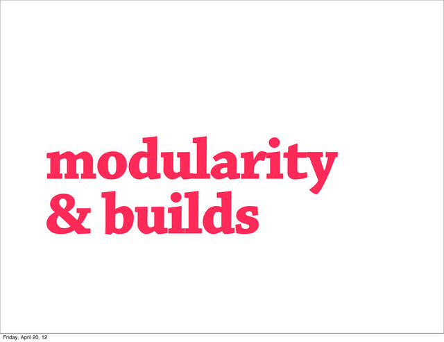 modularity
& builds
Friday, April 20, 12
