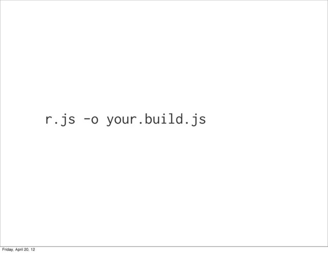 r.js -o your.build.js
Friday, April 20, 12
