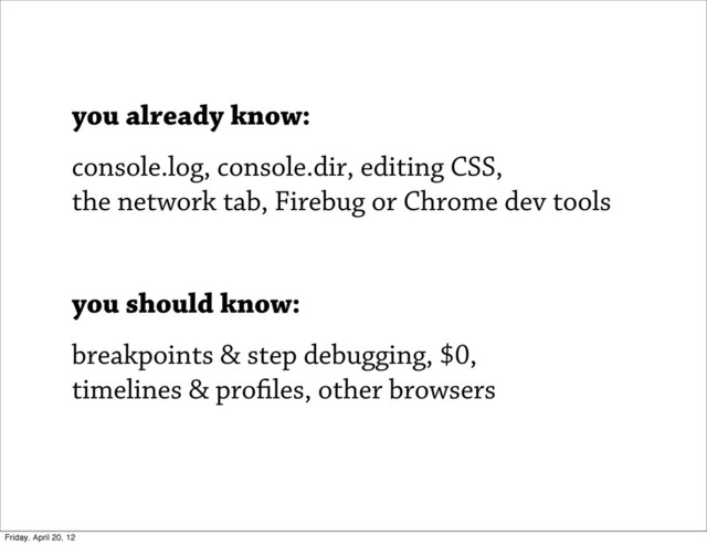 you already know:
console.log, console.dir, editing CSS,
the network tab, Firebug or Chrome dev tools
you should know:
breakpoints & step debugging, $0,
timelines & pro les, other browsers
Friday, April 20, 12
