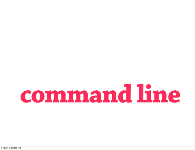 command line
Friday, April 20, 12
