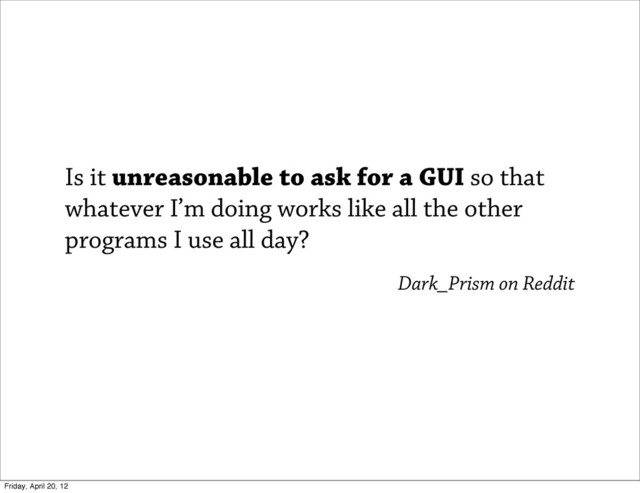 Is it unreasonable to ask for a GUI so that
whatever I’m doing works like all the other
programs I use all day?
Dark_Prism on Reddit
Friday, April 20, 12

