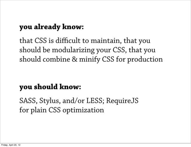 you already know:
that CSS is diﬃcult to maintain, that you
should be modularizing your CSS, that you
should combine & minify CSS for production
you should know:
SASS, Stylus, and/or LESS; RequireJS
for plain CSS optimization
Friday, April 20, 12
