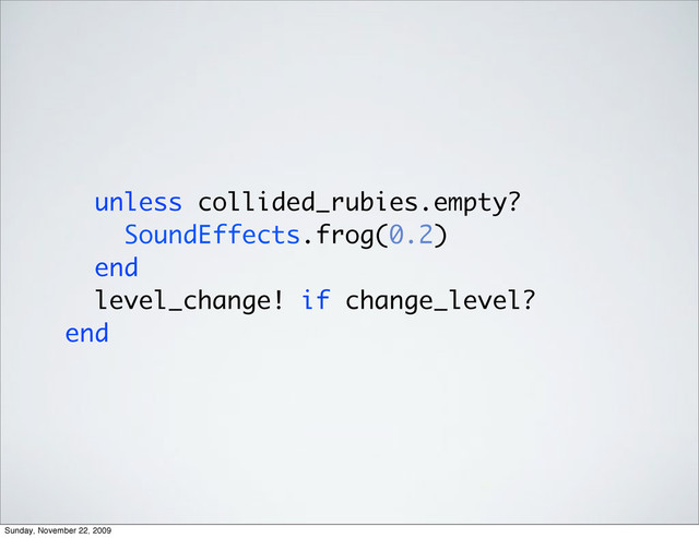 unless collided_rubies.empty?
SoundEffects.frog(0.2)
end
level_change! if change_level?
end
Sunday, November 22, 2009
