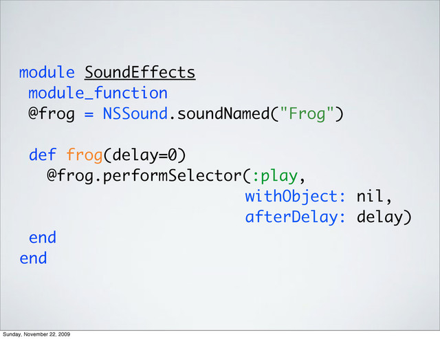 module SoundEffects
module_function
@frog = NSSound.soundNamed("Frog")
def frog(delay=0)
@frog.performSelector(:play,
withObject: nil,
afterDelay: delay)
end
end
Sunday, November 22, 2009

