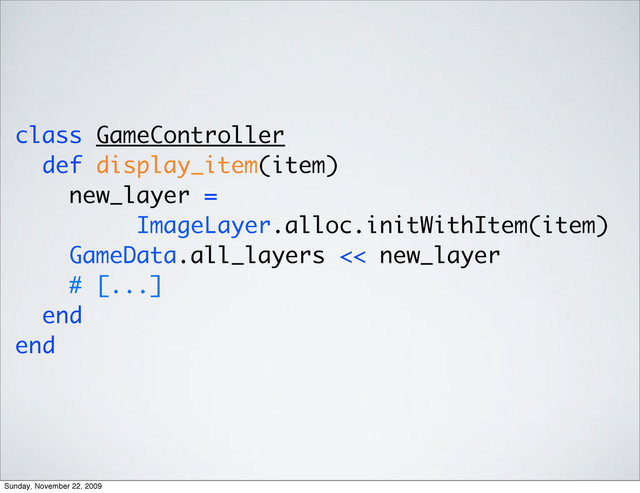 class GameController
def display_item(item)
new_layer =
ImageLayer.alloc.initWithItem(item)
GameData.all_layers << new_layer
# [...]
end
end
Sunday, November 22, 2009
