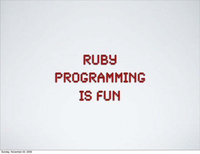 Ruby
Programming
is fun
Sunday, November 22, 2009
