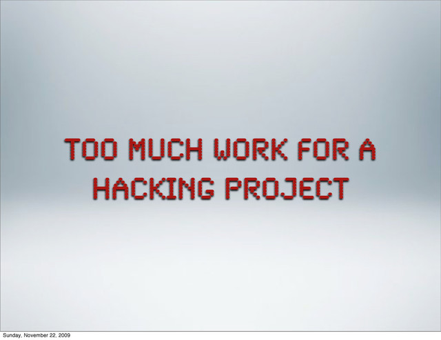 too much work for a
hacking project
Sunday, November 22, 2009
