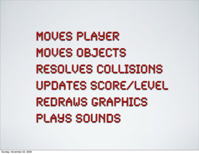 moves player
moves objects
resolves collisions
updates score/level
redraws graphics
plays sounds
Sunday, November 22, 2009

