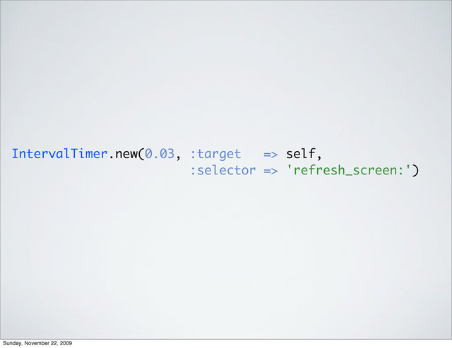 IntervalTimer.new(0.03, :target => self,
:selector => 'refresh_screen:')
Sunday, November 22, 2009
