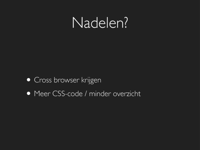 Nadelen?
• Cross browser krijgen
• Meer CSS-code / minder overzicht
