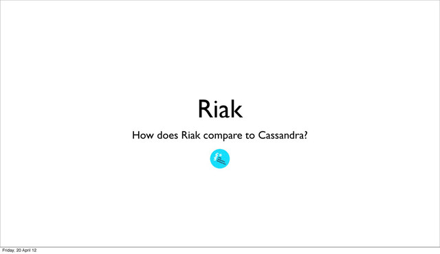 Riak
How does Riak compare to Cassandra?
Friday, 20 April 12
