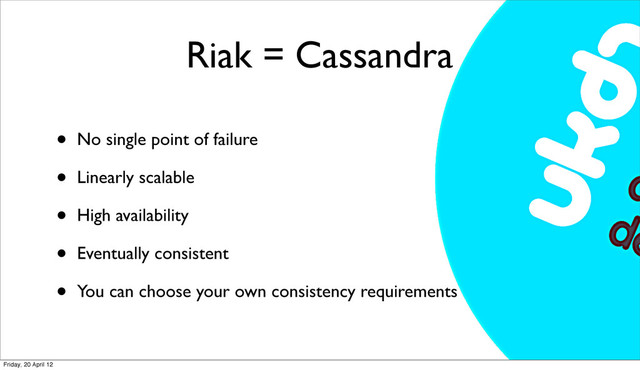 Riak = Cassandra
• No single point of failure
• Linearly scalable
• High availability
• Eventually consistent
• You can choose your own consistency requirements
Friday, 20 April 12
