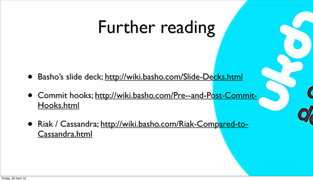 Further reading
• Basho’s slide deck; http://wiki.basho.com/Slide-Decks.html
• Commit hooks; http://wiki.basho.com/Pre--and-Post-Commit-
Hooks.html
• Riak / Cassandra; http://wiki.basho.com/Riak-Compared-to-
Cassandra.html
Friday, 20 April 12
