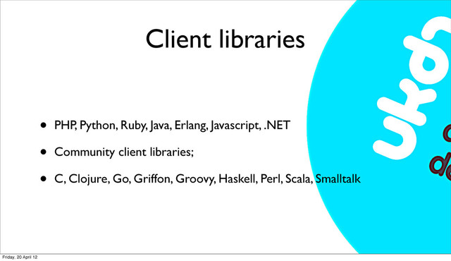 Client libraries
• PHP, Python, Ruby, Java, Erlang, Javascript, .NET
• Community client libraries;
• C, Clojure, Go, Griffon, Groovy, Haskell, Perl, Scala, Smalltalk
Friday, 20 April 12
