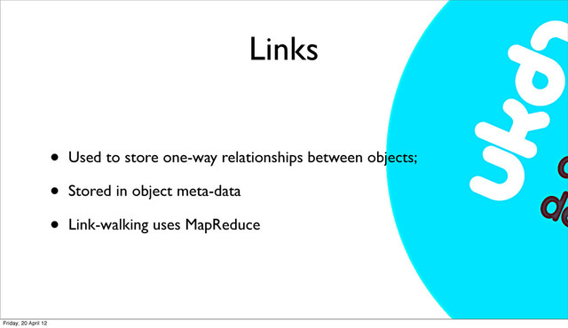 Links
• Used to store one-way relationships between objects;
• Stored in object meta-data
• Link-walking uses MapReduce
Friday, 20 April 12
