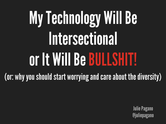 My Technology Will Be
Intersectional
or It Will Be BULLSHIT!
Julie Pagano
@juliepagano
(or: why you should start worrying and care about the diversity)

